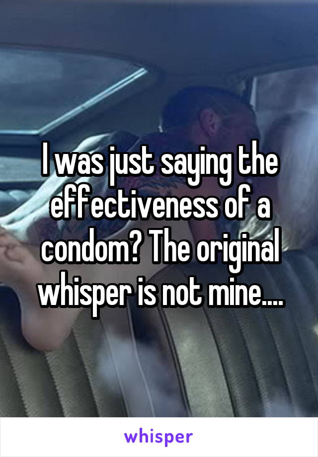 I was just saying the effectiveness of a condom? The original whisper is not mine....