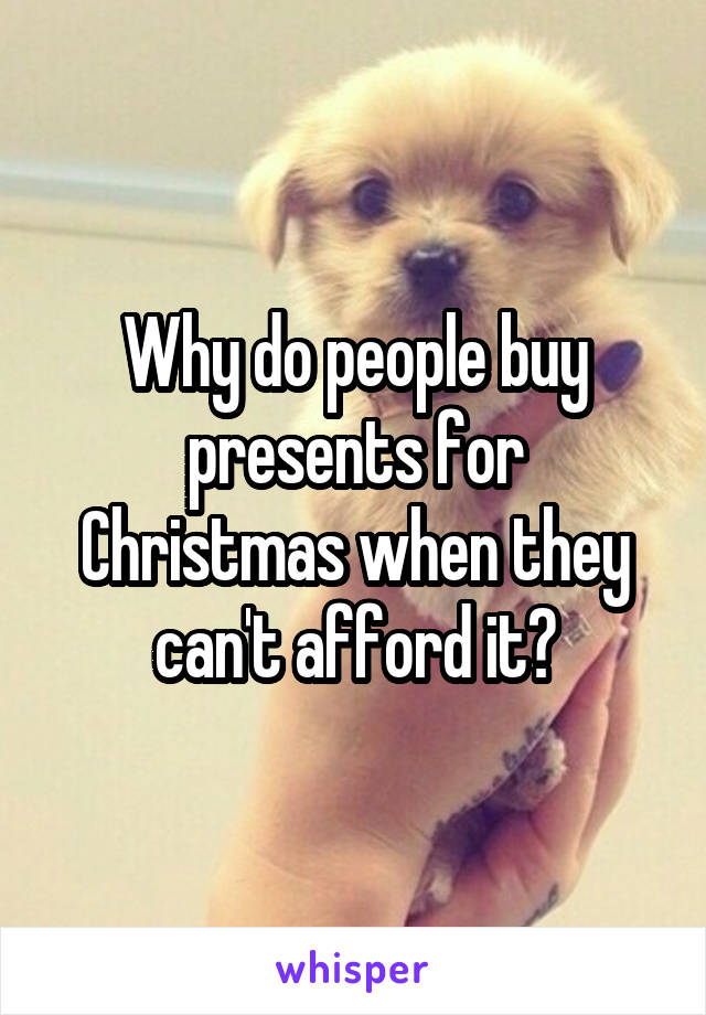 Why do people buy presents for
Christmas when they can't afford it?