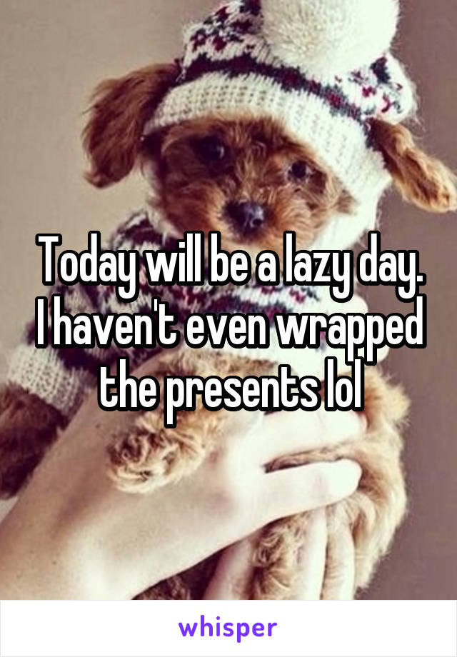 Today will be a lazy day. I haven't even wrapped the presents lol