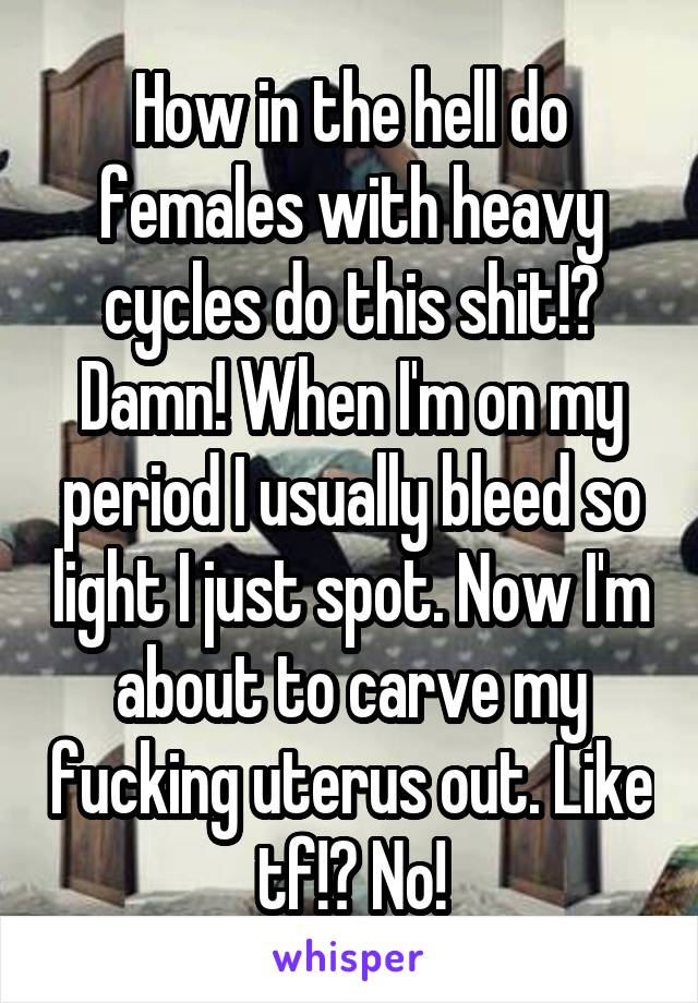 How in the hell do females with heavy cycles do this shit!? Damn! When I'm on my period I usually bleed so light I just spot. Now I'm about to carve my fucking uterus out. Like tf!? No!