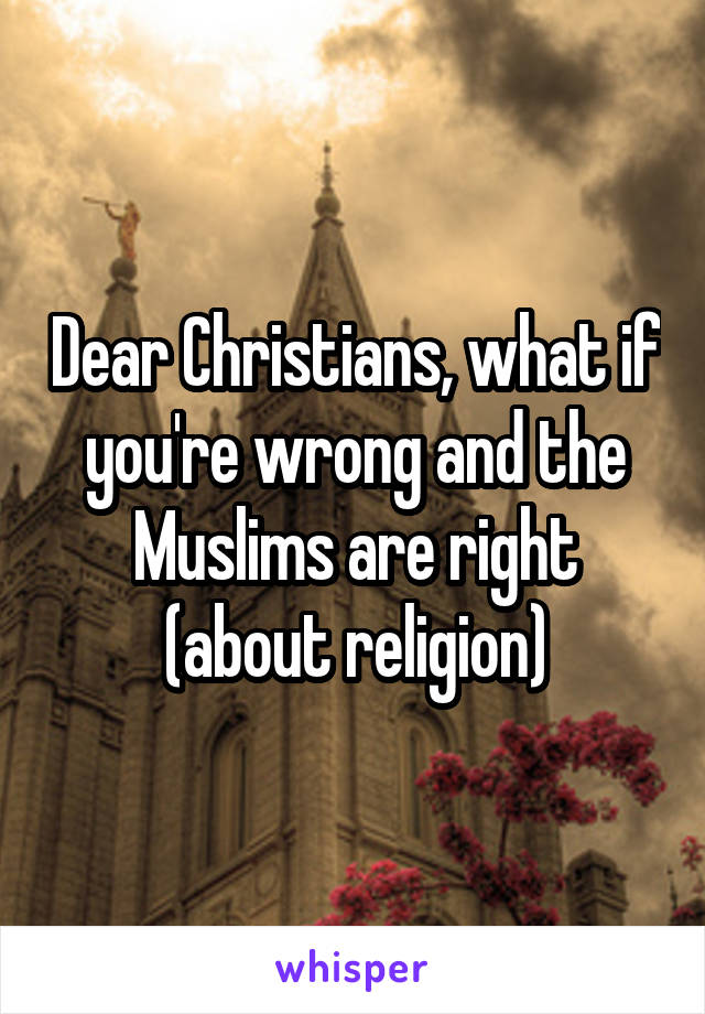 Dear Christians, what if you're wrong and the Muslims are right (about religion)