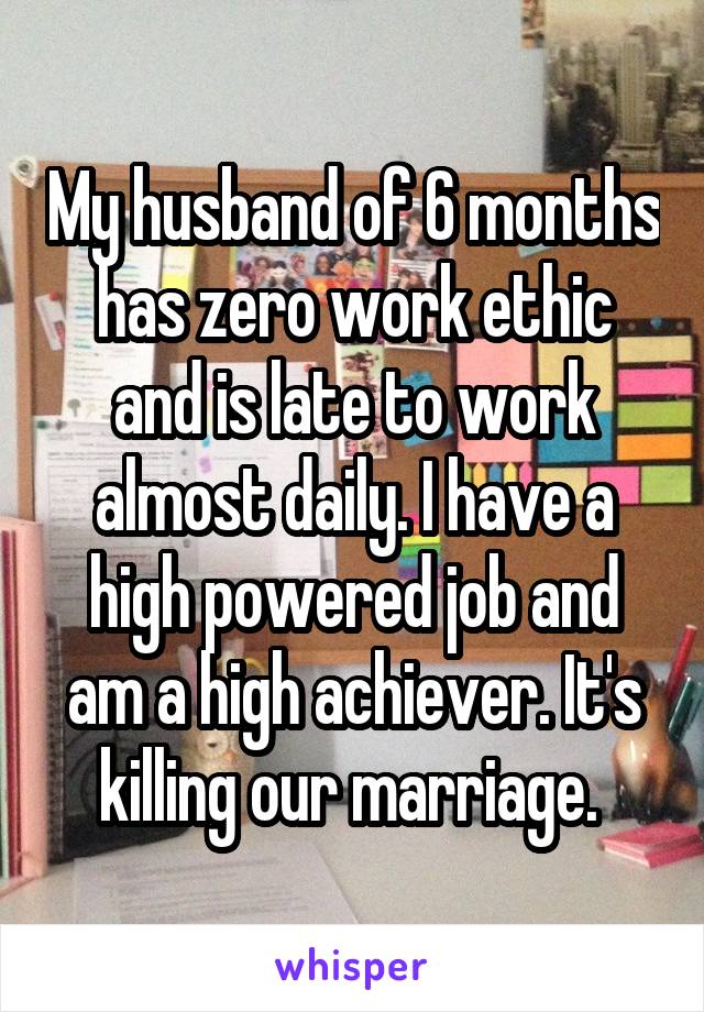 My husband of 6 months has zero work ethic and is late to work almost daily. I have a high powered job and am a high achiever. It's killing our marriage. 