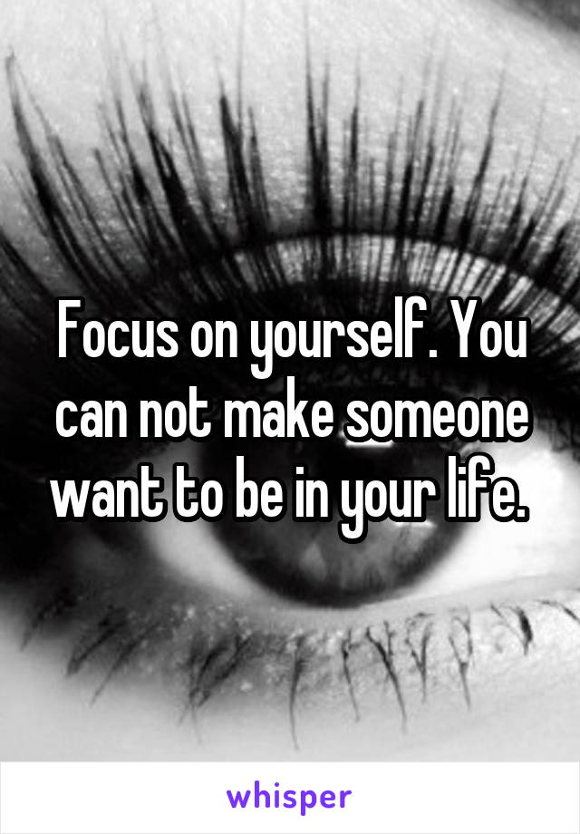 Focus on yourself. You can not make someone want to be in your life. 