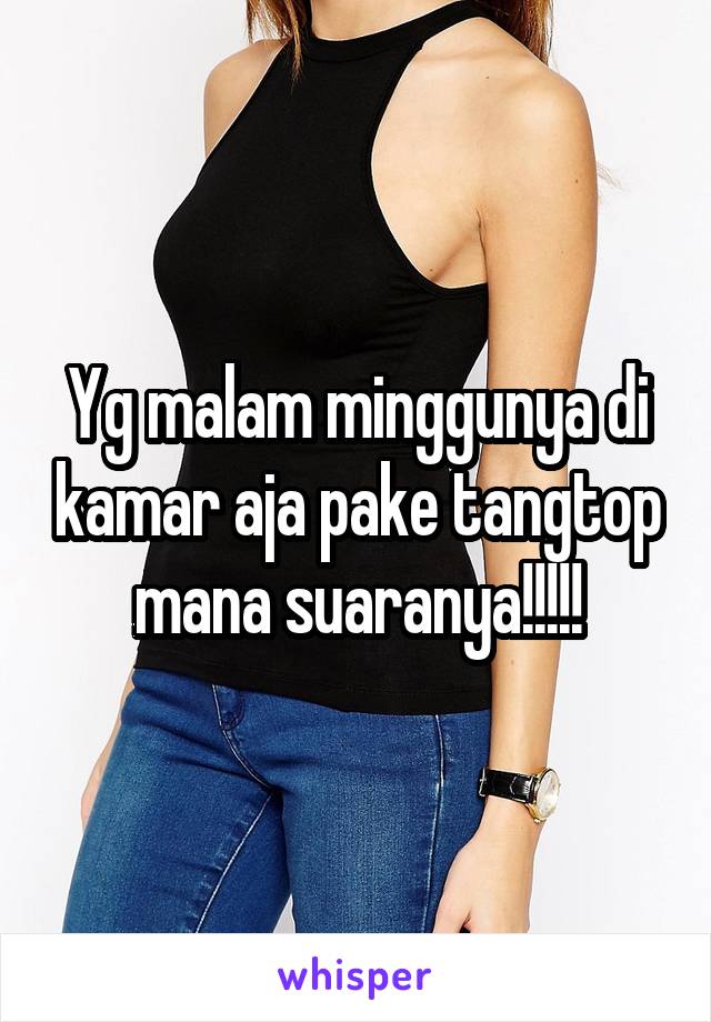 Yg malam minggunya di kamar aja pake tangtop mana suaranya!!!!!