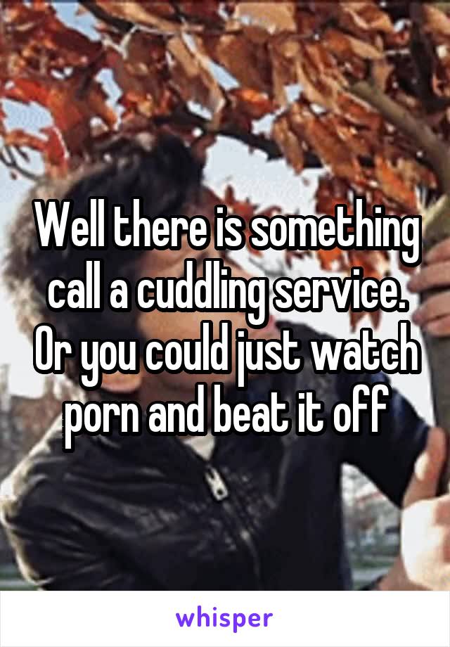 Well there is something call a cuddling service. Or you could just watch porn and beat it off