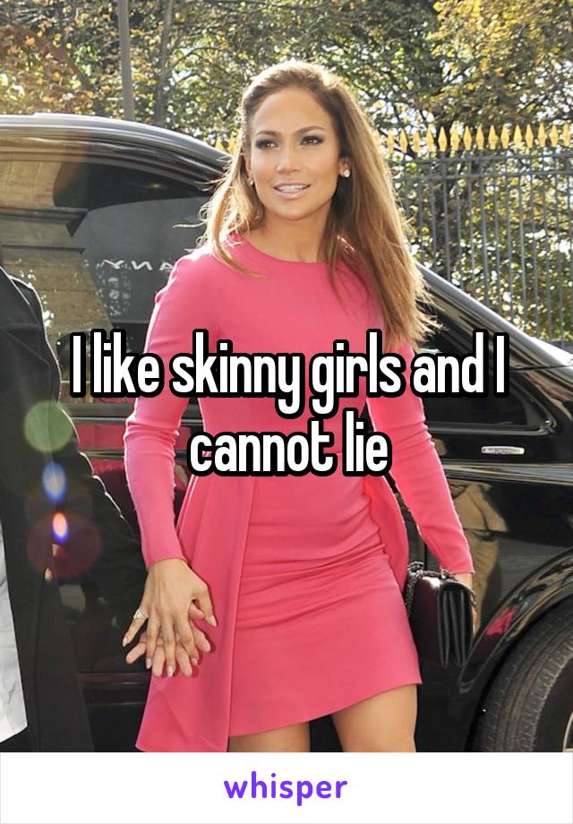 I like skinny girls and I cannot lie