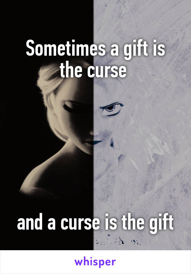 Sometimes a gift is the curse 






and a curse is the gift