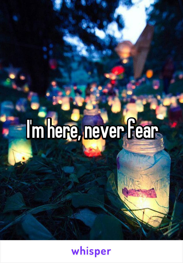 I'm here, never fear