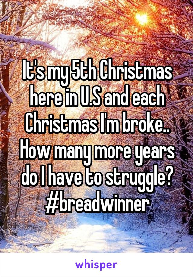 It's my 5th Christmas here in U.S and each Christmas I'm broke.. How many more years do I have to struggle? #breadwinner