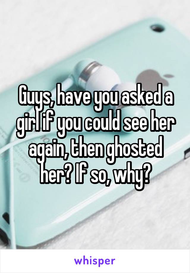 Guys, have you asked a girl if you could see her again, then ghosted her? If so, why?