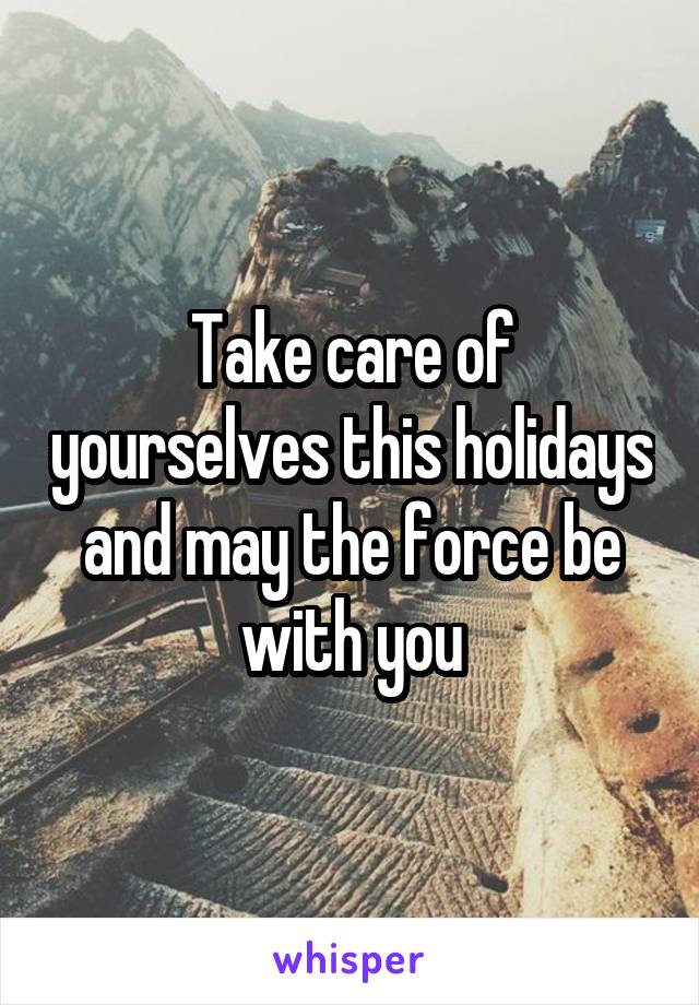 Take care of yourselves this holidays and may the force be with you