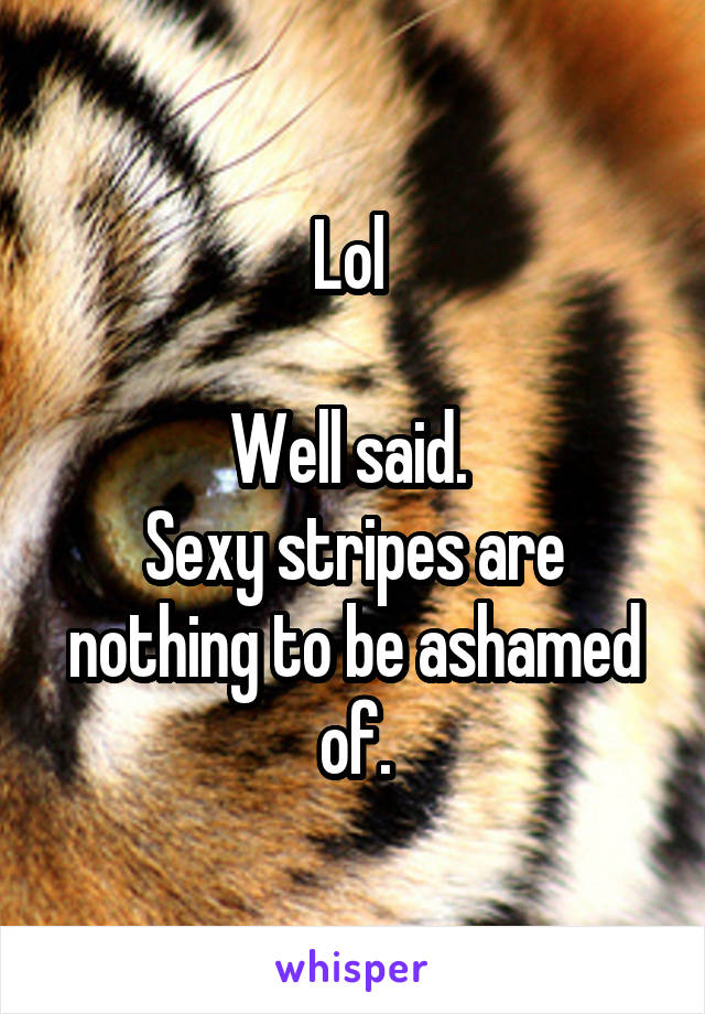 Lol 

Well said. 
Sexy stripes are nothing to be ashamed of.