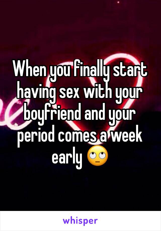 When you finally start having sex with your boyfriend and your period comes a week early 🙄