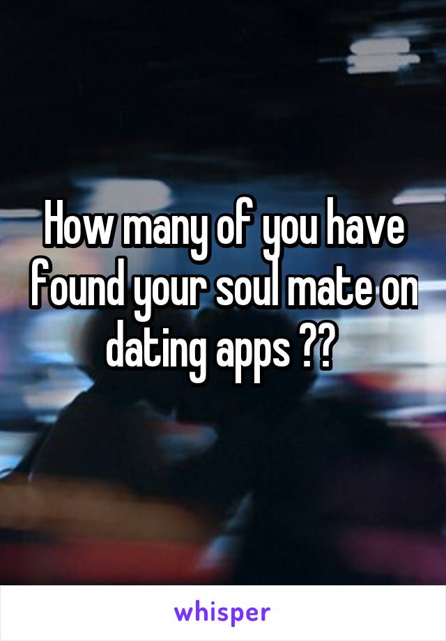 How many of you have found your soul mate on dating apps ?? 
