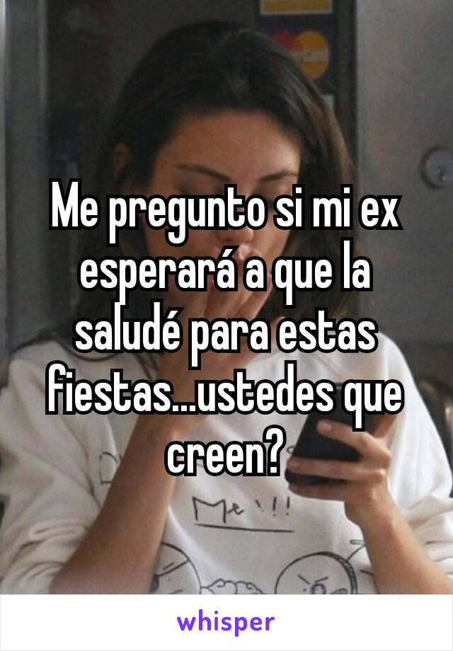 Me pregunto si mi ex esperará a que la saludé para estas fiestas...ustedes que creen?