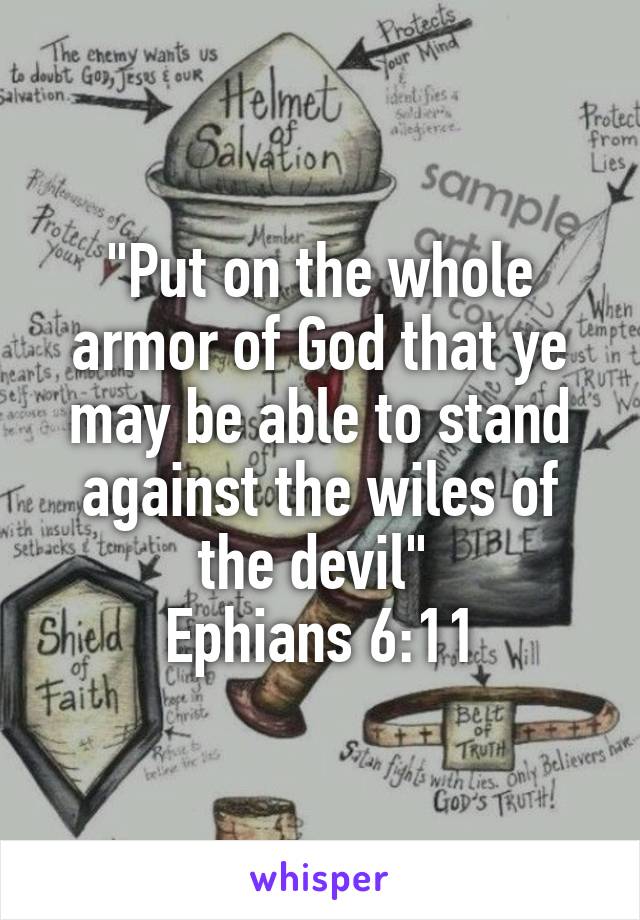 "Put on the whole armor of God that ye may be able to stand against the wiles of the devil" 
Ephians 6:11