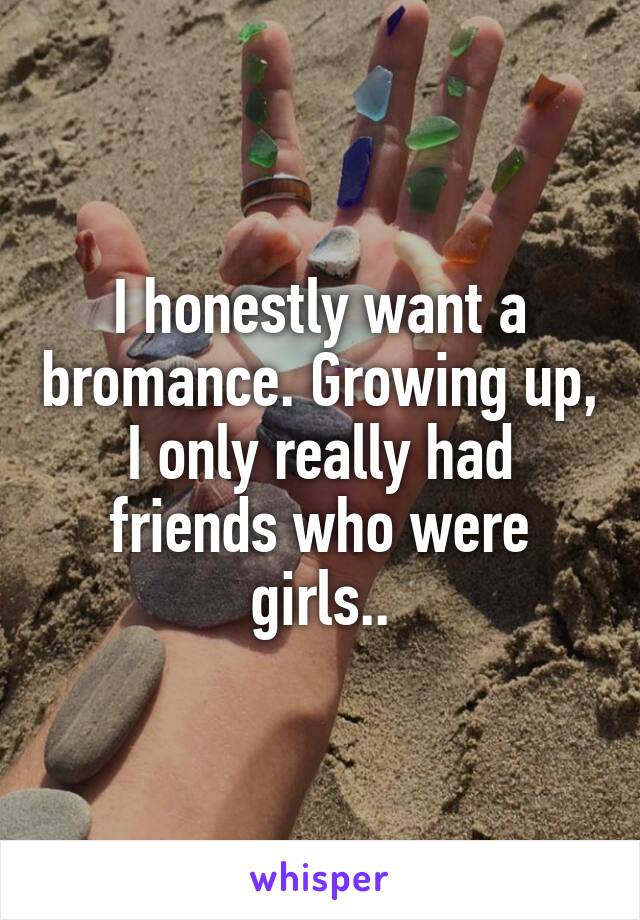 I honestly want a bromance. Growing up, I only really had friends who were girls..