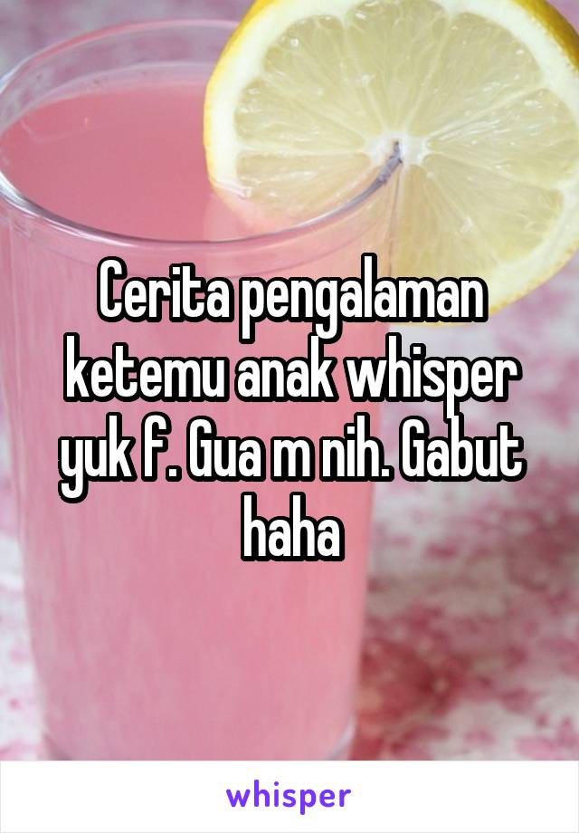 Cerita pengalaman ketemu anak whisper yuk f. Gua m nih. Gabut haha