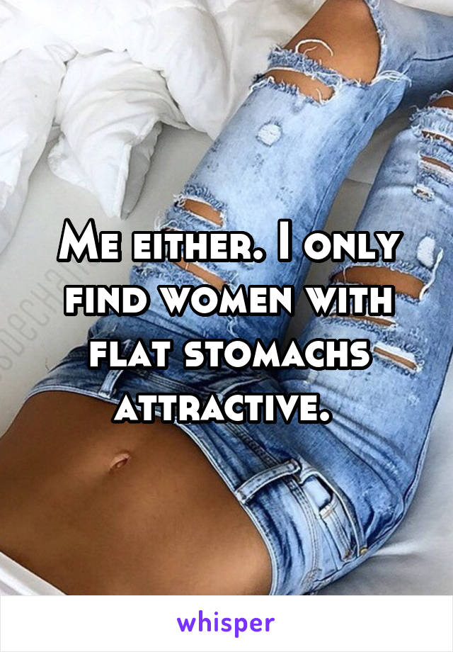 Me either. I only find women with flat stomachs attractive. 