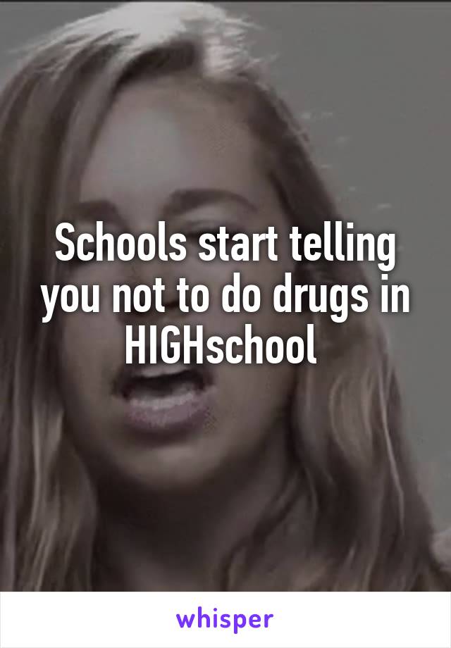 Schools start telling you not to do drugs in HIGHschool 
