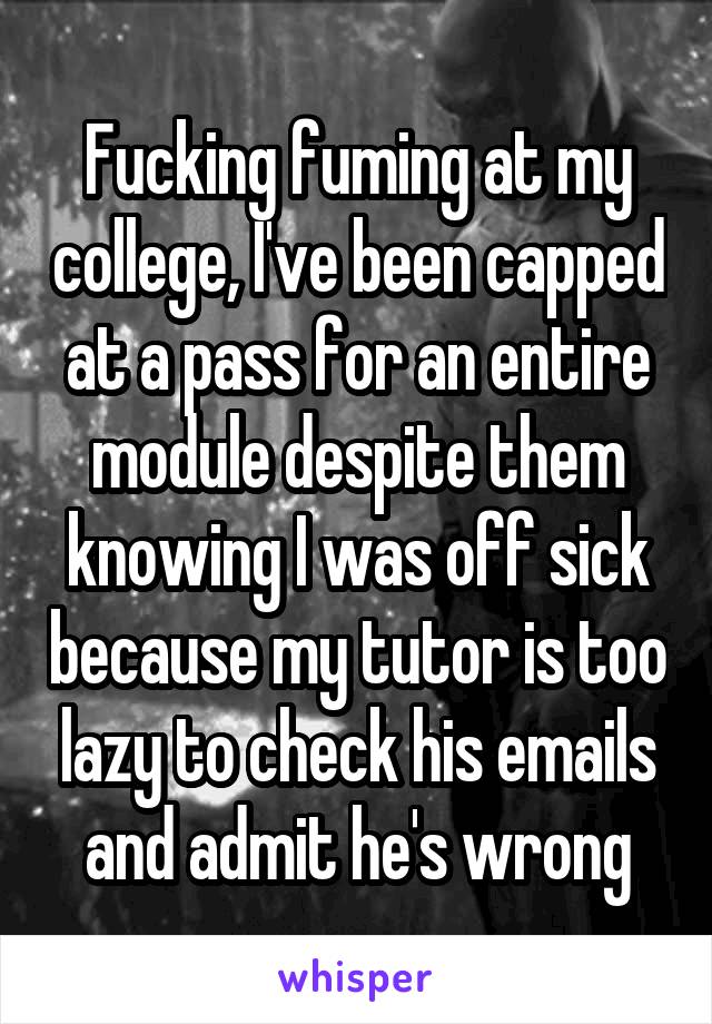 Fucking fuming at my college, I've been capped at a pass for an entire module despite them knowing I was off sick because my tutor is too lazy to check his emails and admit he's wrong