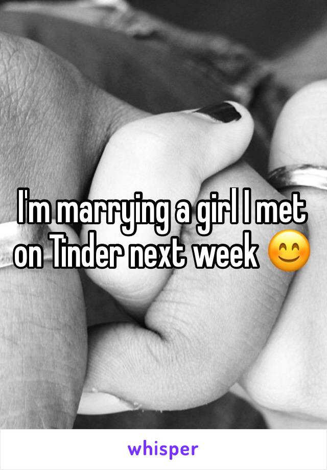 I'm marrying a girl I met on Tinder next week 😊