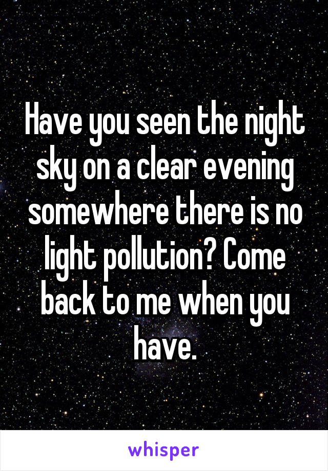 Have you seen the night sky on a clear evening somewhere there is no light pollution? Come back to me when you have.