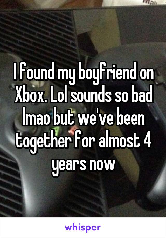 I found my boyfriend on Xbox. Lol sounds so bad lmao but we've been together for almost 4 years now