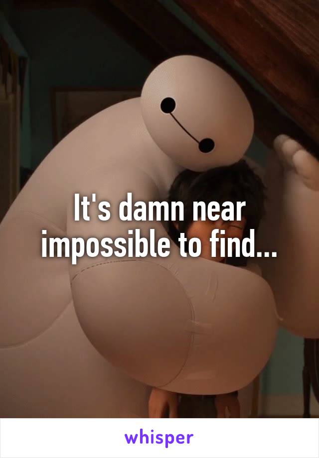 It's damn near impossible to find...