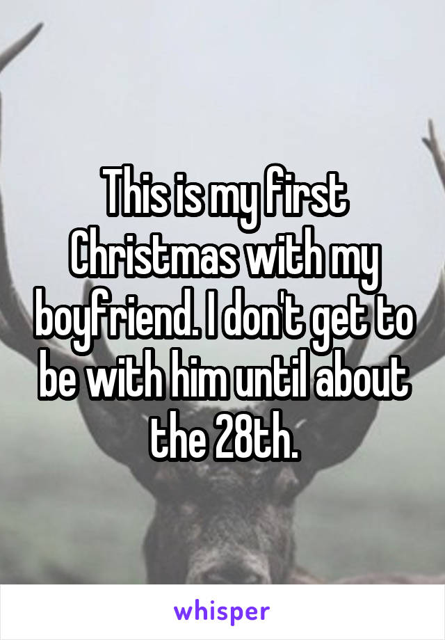 This is my first Christmas with my boyfriend. I don't get to be with him until about the 28th.