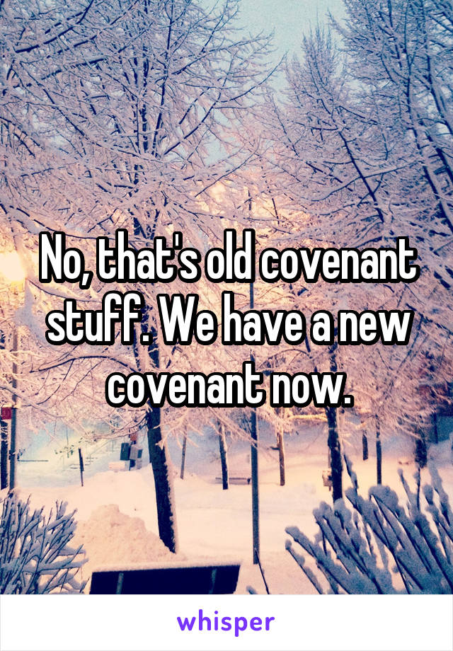 No, that's old covenant stuff. We have a new covenant now.