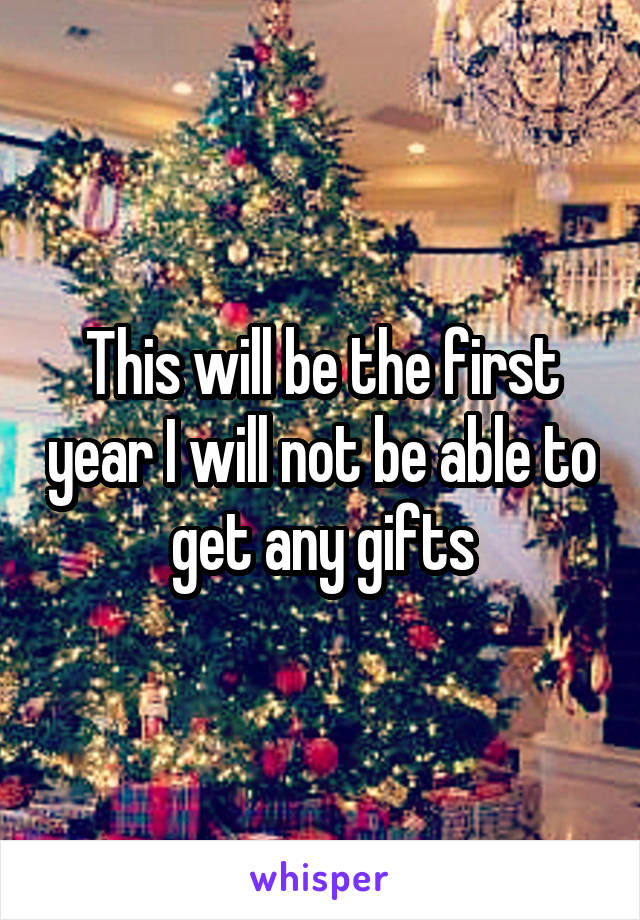 This will be the first year I will not be able to get any gifts