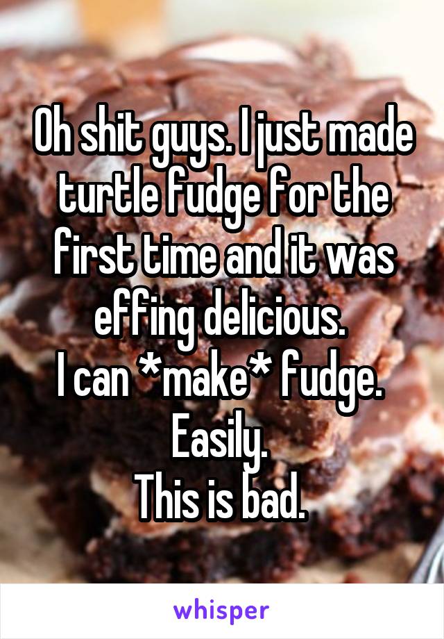 Oh shit guys. I just made turtle fudge for the first time and it was effing delicious. 
I can *make* fudge. 
Easily. 
This is bad. 