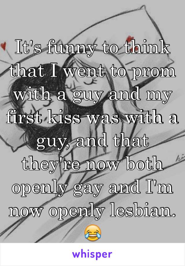 It's funny to think that I went to prom with a guy and my first kiss was with a guy, and that they're now both openly gay and I'm now openly lesbian. 😂