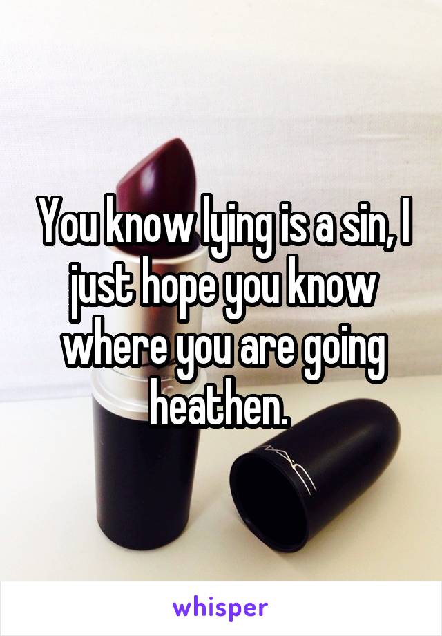 You know lying is a sin, I just hope you know where you are going heathen. 