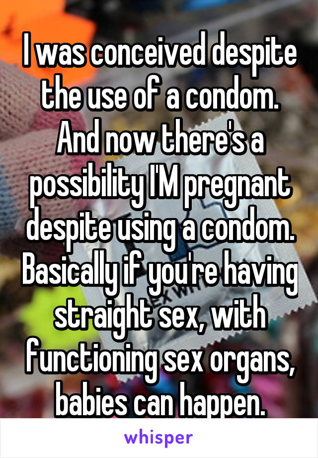 I was conceived despite the use of a condom. And now there's a possibility I'M pregnant despite using a condom. Basically if you're having straight sex, with functioning sex organs, babies can happen.