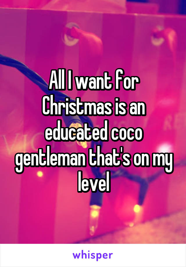 All I want for Christmas is an educated coco gentleman that's on my level