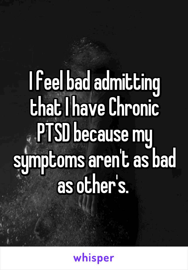 I feel bad admitting that I have Chronic PTSD because my symptoms aren't as bad as other's. 