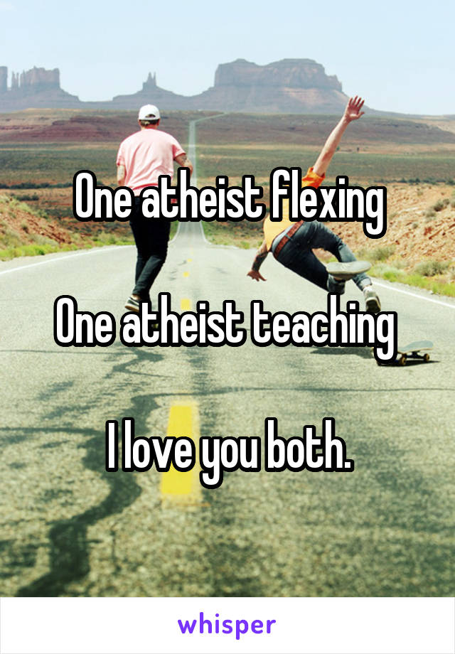 One atheist flexing

One atheist teaching 

I love you both.