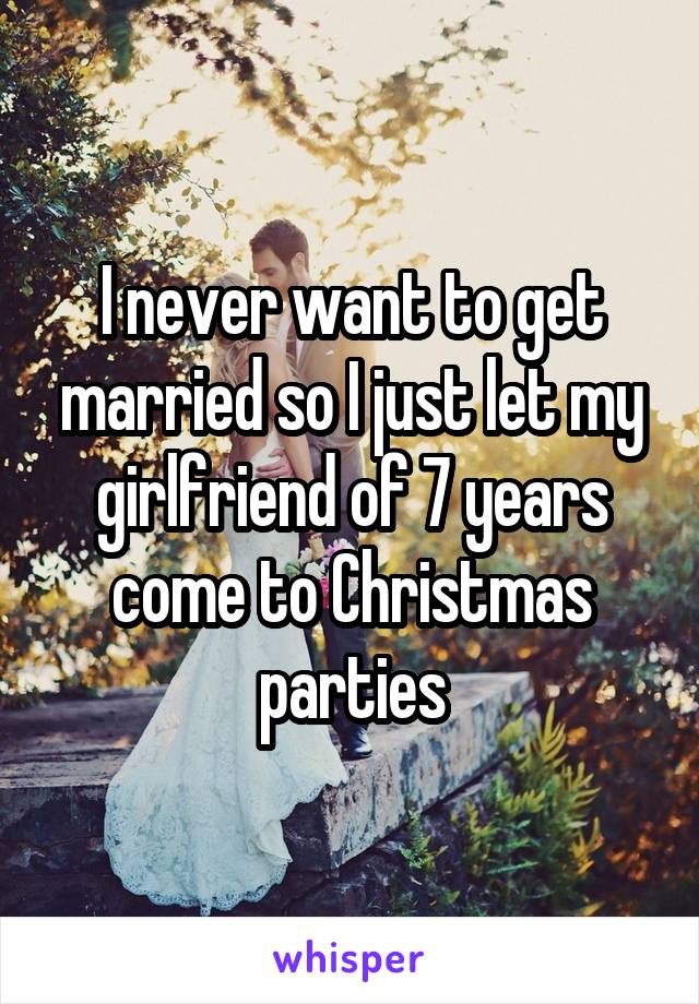 I never want to get married so I just let my girlfriend of 7 years come to Christmas parties