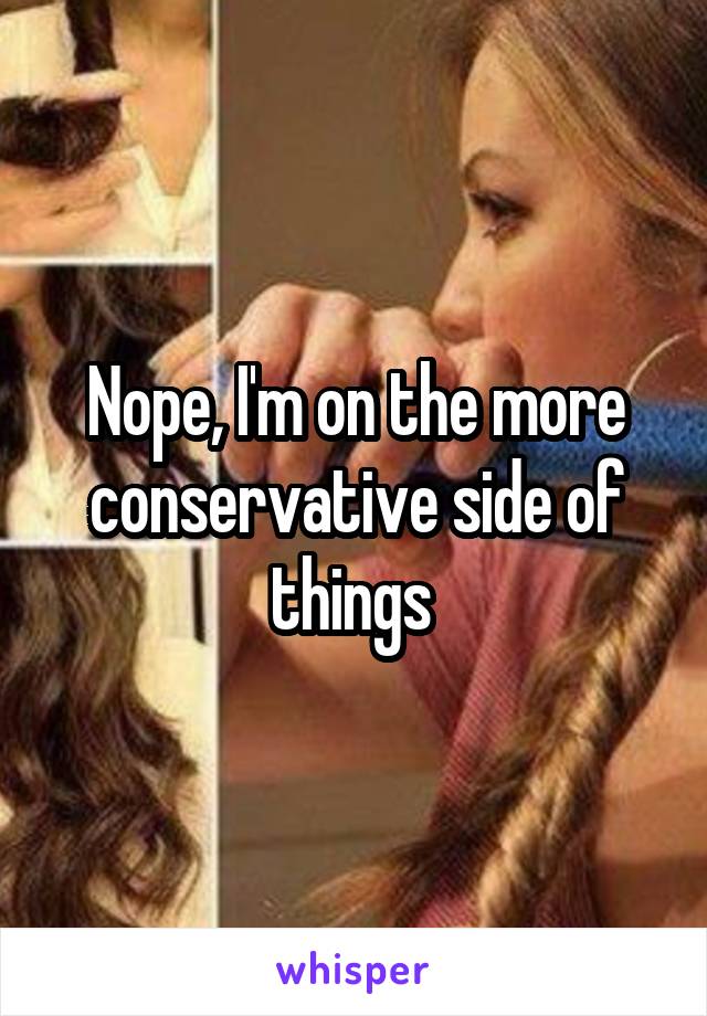 Nope, I'm on the more conservative side of things 