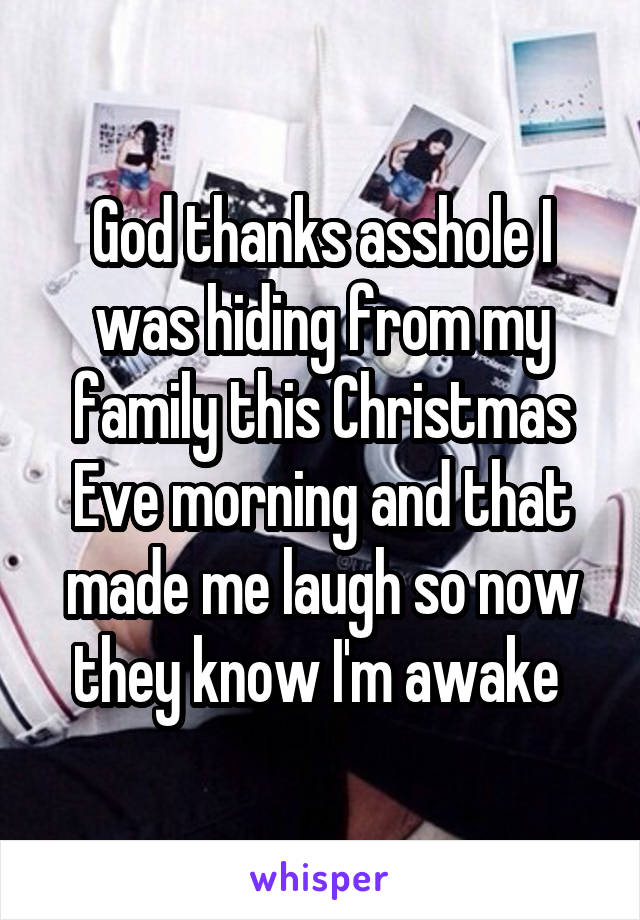 God thanks asshole I was hiding from my family this Christmas Eve morning and that made me laugh so now they know I'm awake 