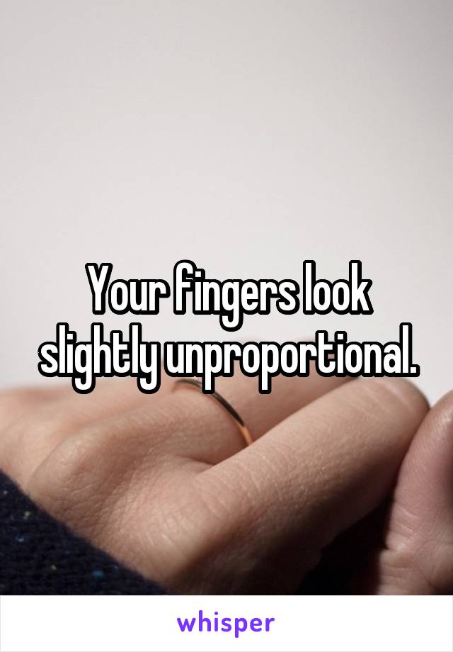 Your fingers look slightly unproportional.