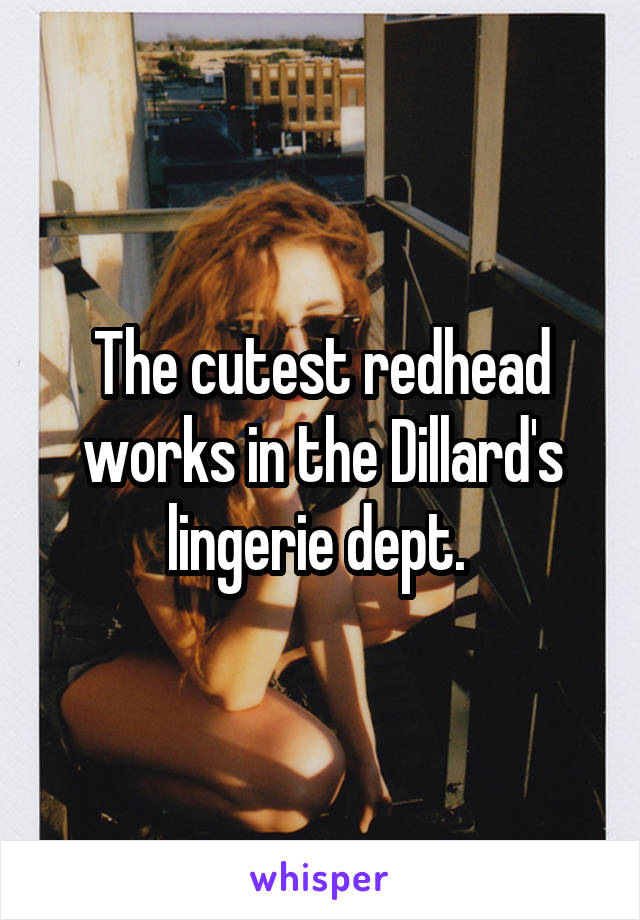 The cutest redhead works in the Dillard's lingerie dept. 