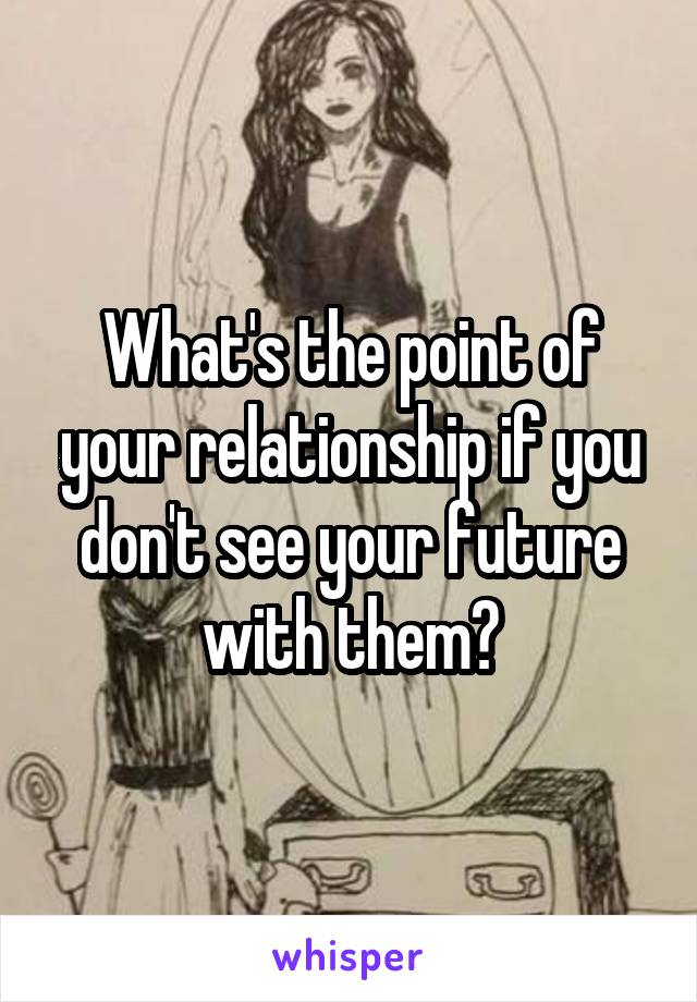 What's the point of your relationship if you don't see your future with them?