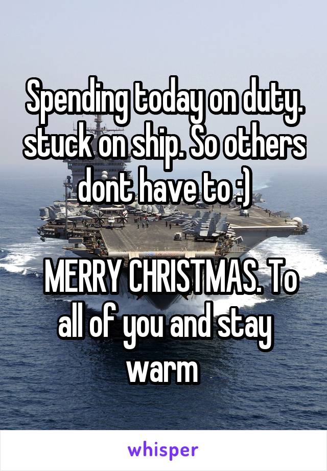 Spending today on duty. stuck on ship. So others dont have to :)

  MERRY CHRISTMAS. To all of you and stay warm 