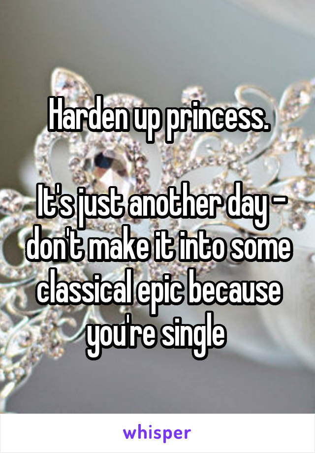 Harden up princess.

 It's just another day - don't make it into some classical epic because you're single 