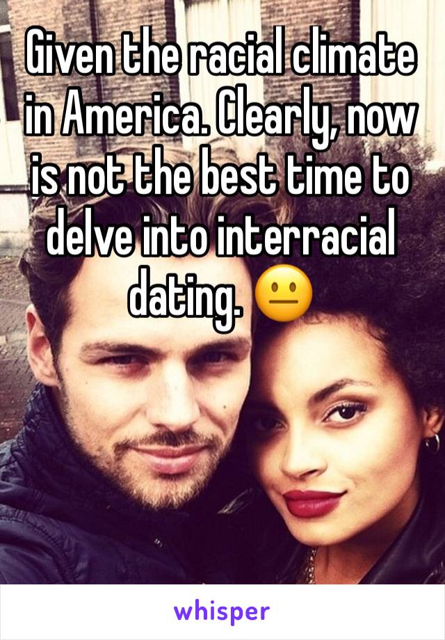 Given the racial climate in America. Clearly, now is not the best time to delve into interracial dating. 😐