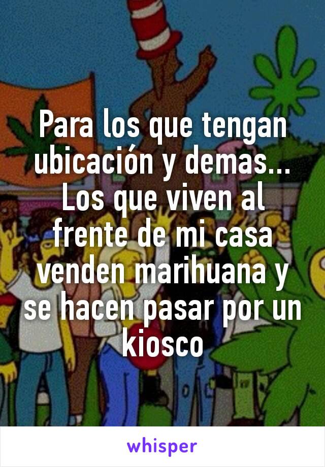 Para los que tengan ubicación y demas... Los que viven al frente de mi casa venden marihuana y se hacen pasar por un kiosco