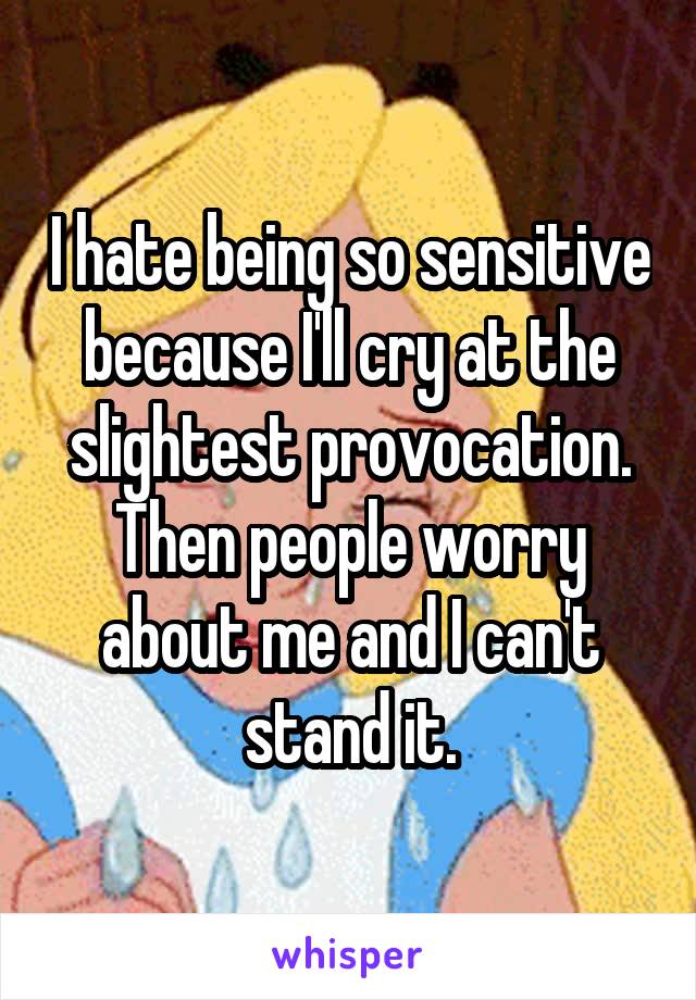 I hate being so sensitive because I'll cry at the slightest provocation. Then people worry about me and I can't stand it.